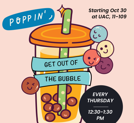 Picture of a transparent cup with a lid and boba inside with text "Popp In'," "Get Out of The Bubble," "Every Thursday, 12:30-1:30 PM," and "Starting Oct 30 at UAC, 11-109."